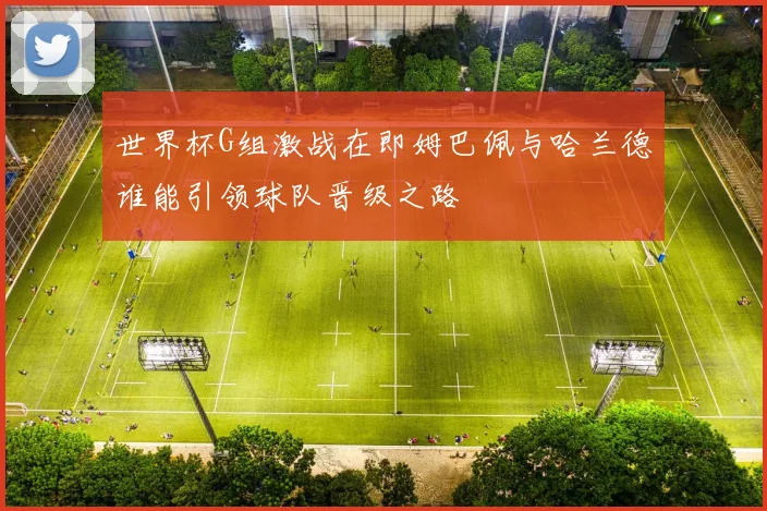 世界杯G组激战在即姆巴佩与哈兰德谁能引领球队晋级之路