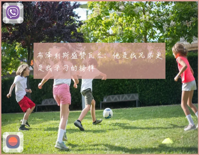 布泽利斯盛赞瓦兰：他是我兄弟更是我学习的榜样