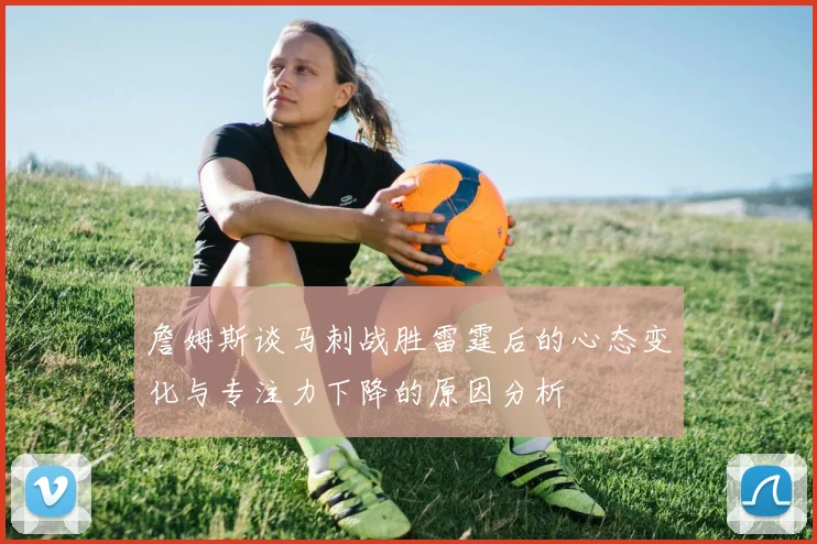 詹姆斯谈马刺战胜雷霆后的心态变化与专注力下降的原因分析
