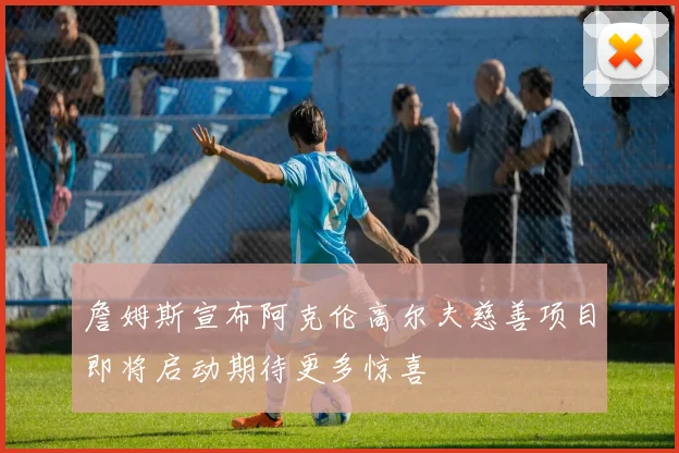 詹姆斯宣布阿克伦高尔夫慈善项目即将启动期待更多惊喜