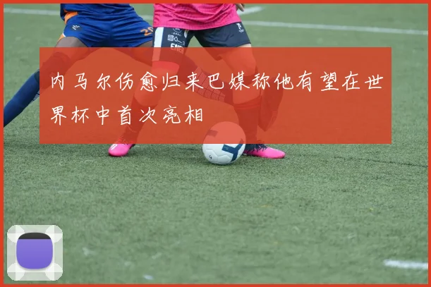 内马尔伤愈归来巴媒称他有望在世界杯中首次亮相