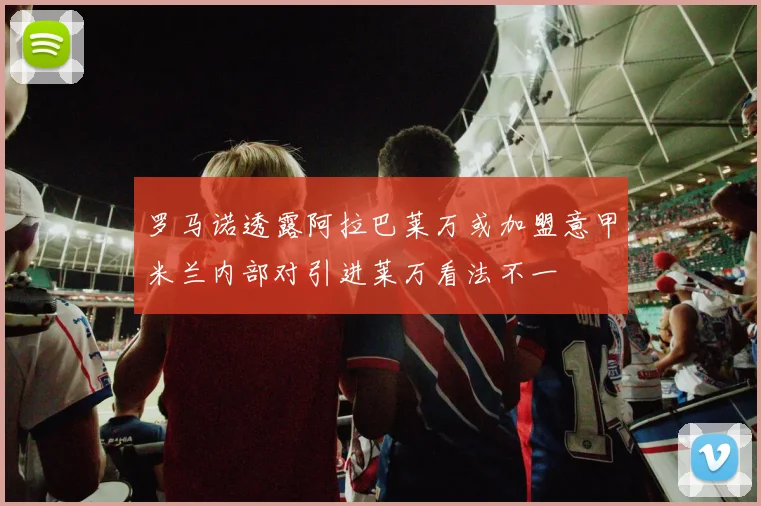 罗马诺透露阿拉巴莱万或加盟意甲米兰内部对引进莱万看法不一