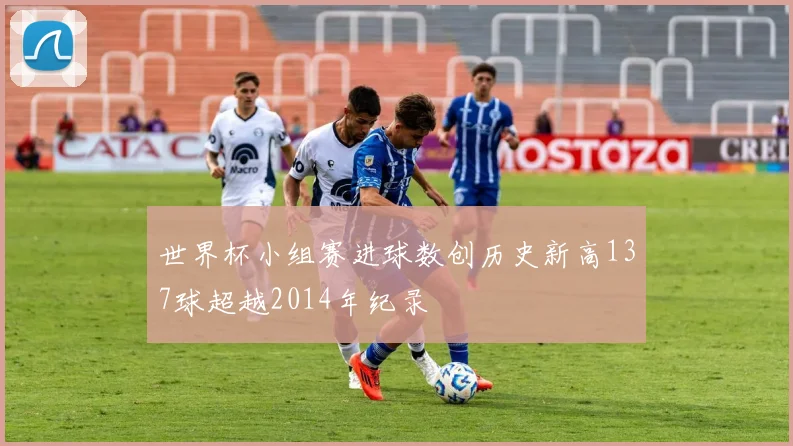 世界杯小组赛进球数创历史新高137球超越2014年纪录