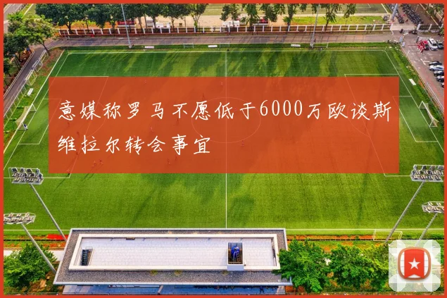意媒称罗马不愿低于6000万欧谈斯维拉尔转会事宜