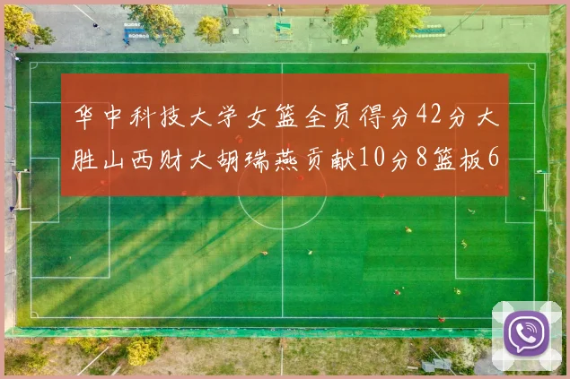 华中科技大学女篮全员得分42分大胜山西财大胡瑞燕贡献10分8篮板6助攻表现出色