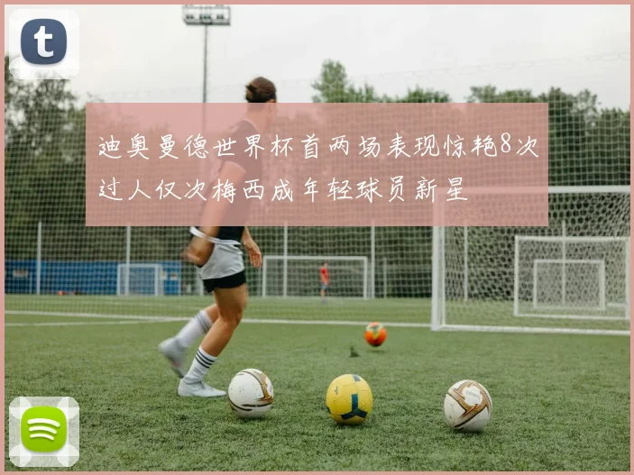 迪奥曼德世界杯首两场表现惊艳8次过人仅次梅西成年轻球员新星
