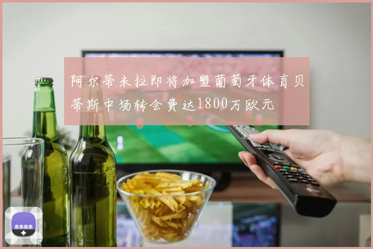 阿尔蒂米拉即将加盟葡萄牙体育贝蒂斯中场转会费达1800万欧元