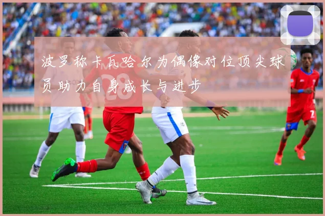 波罗称卡瓦哈尔为偶像对位顶尖球员助力自身成长与进步