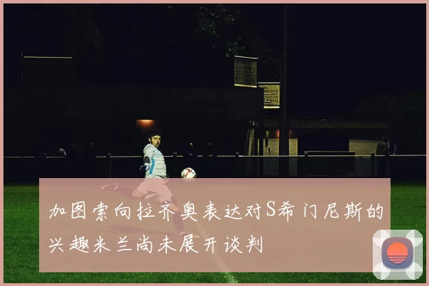 加图索向拉齐奥表达对S希门尼斯的兴趣米兰尚未展开谈判