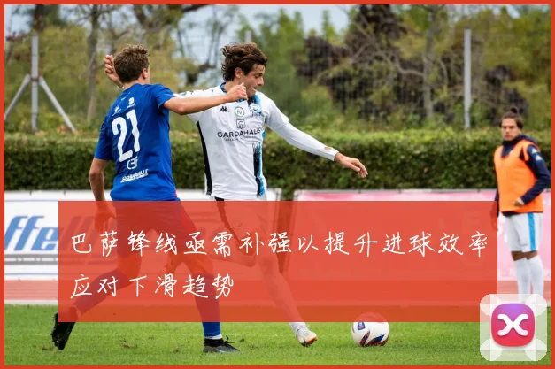 巴萨锋线亟需补强以提升进球效率应对下滑趋势
