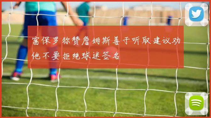 富保罗称赞詹姆斯善于听取建议劝他不要拒绝球迷签名