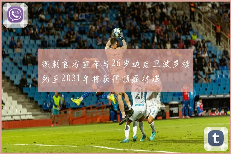 热刺官方宣布与26岁边后卫波罗续约至2031年将获得顶薪待遇