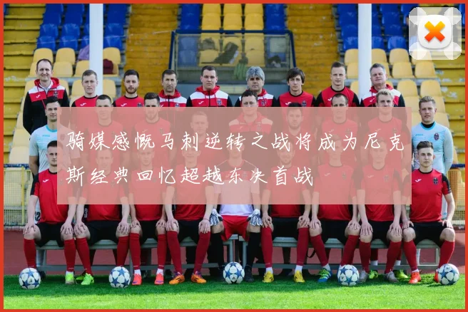 骑媒感慨马刺逆转之战将成为尼克斯经典回忆超越东决首战