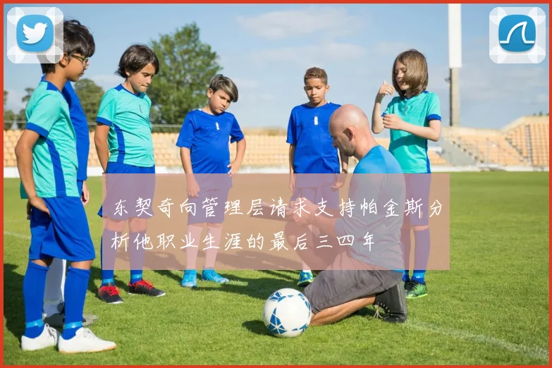 东契奇向管理层请求支持帕金斯分析他职业生涯的最后三四年