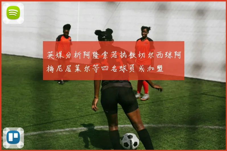 英媒分析阿隆索若执教切尔西琼阿梅尼居莱尔等四名球员或加盟