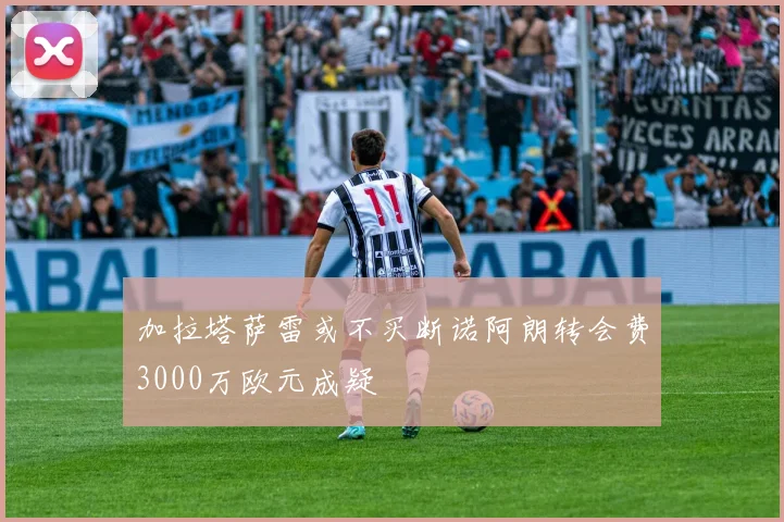 加拉塔萨雷或不买断诺阿朗转会费3000万欧元成疑