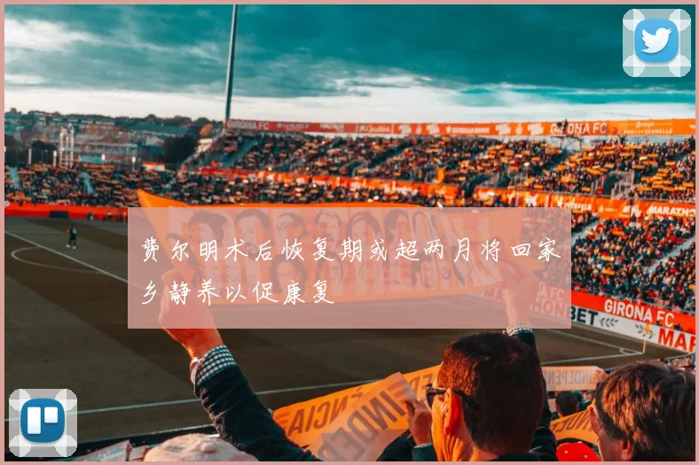 费尔明术后恢复期或超两月将回家乡静养以促康复