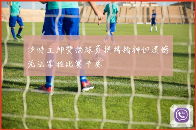 沙特主帅赞扬球员拼搏精神但遗憾无法掌控比赛节奏