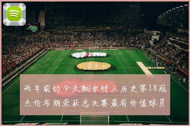 两年前的今天凯尔特人历史第18冠杰伦布朗荣获总决赛最有价值球员
