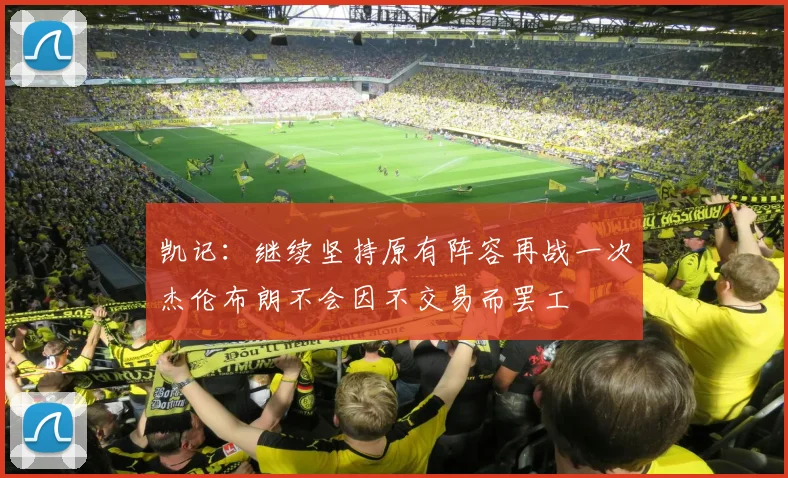 凯记：继续坚持原有阵容再战一次杰伦布朗不会因不交易而罢工