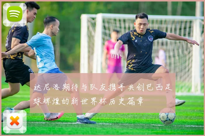 达尼洛期待与队友携手共创巴西足球辉煌的新世界杯历史篇章