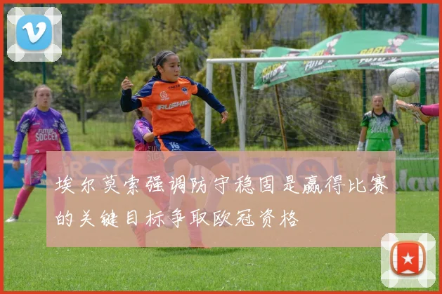 埃尔莫索强调防守稳固是赢得比赛的关键目标争取欧冠资格