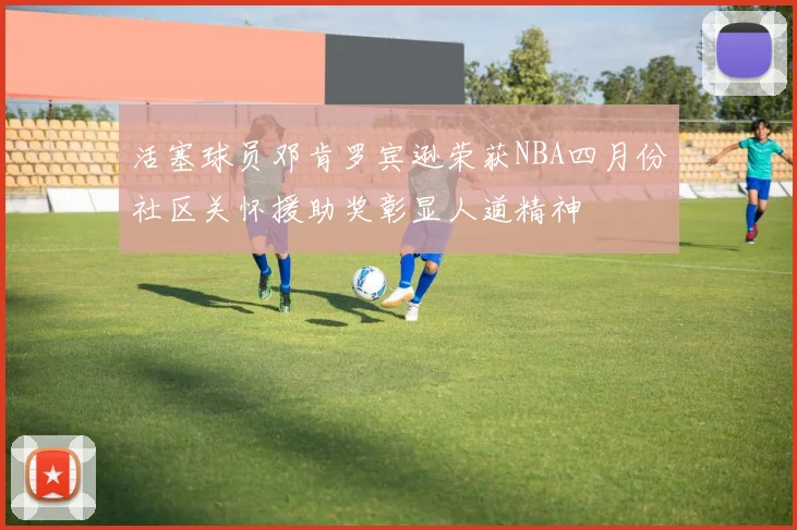 活塞球员邓肯罗宾逊荣获NBA四月份社区关怀援助奖彰显人道精神