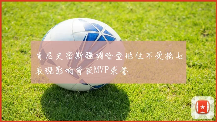 肯尼史密斯强调哈登地位不受抢七表现影响曾获MVP荣誉