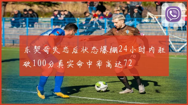 东契奇失恋后状态爆棚24小时内狂砍100分真实命中率高达72