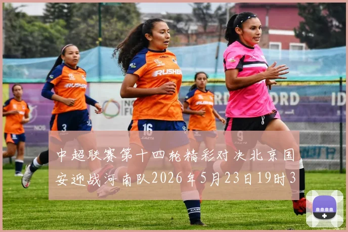 中超联赛第十四轮精彩对决北京国安迎战河南队2026年5月23日19时35分开赛